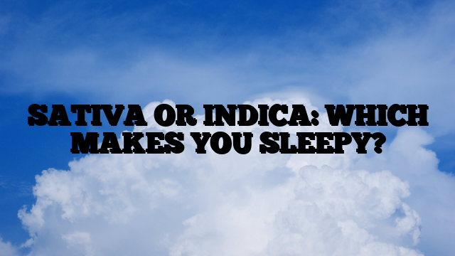 SATIVA OR INDICA: WHICH MAKES YOU SLEEPY?