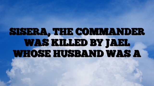 SISERA, THE COMMANDER WAS KILLED BY JAEL WHOSE HUSBAND WAS A