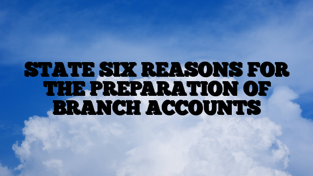 STATE SIX REASONS FOR THE PREPARATION OF BRANCH ACCOUNTS