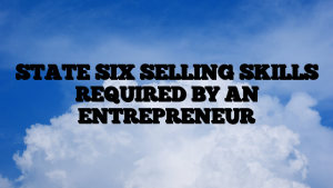 STATE SIX SELLING SKILLS REQUIRED BY AN ENTREPRENEUR