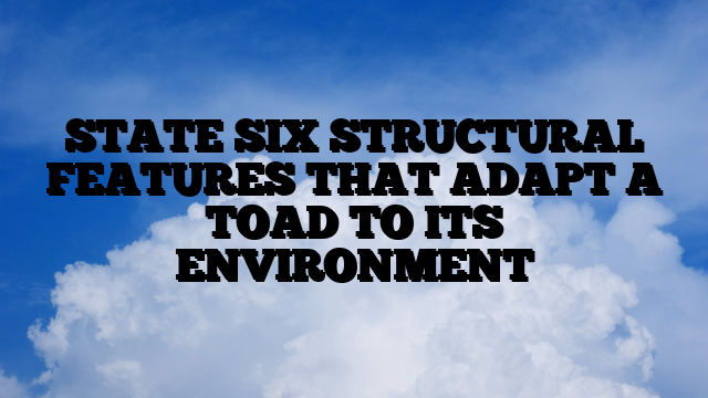 STATE SIX STRUCTURAL FEATURES THAT ADAPT A TOAD TO ITS ENVIRONMENT