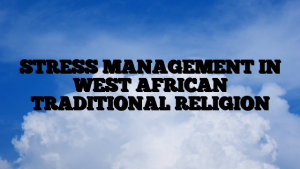 STRESS MANAGEMENT IN WEST AFRICAN TRADITIONAL RELIGION