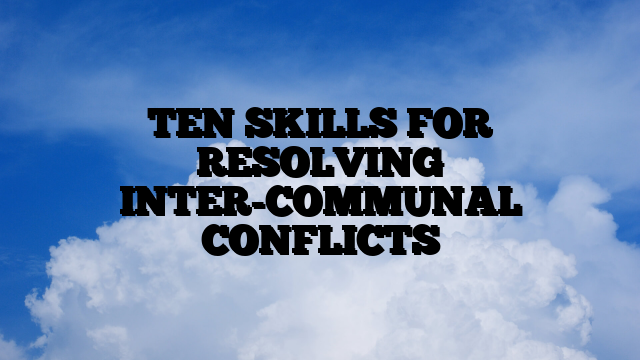 TEN SKILLS FOR RESOLVING INTER-COMMUNAL CONFLICTS