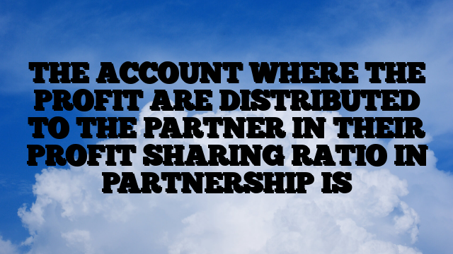 THE ACCOUNT WHERE THE PROFIT ARE DISTRIBUTED TO THE PARTNER IN THEIR PROFIT SHARING RATIO IN PARTNERSHIP IS