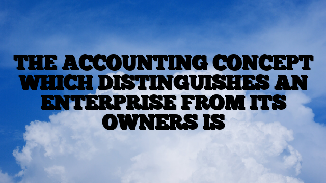 THE ACCOUNTING CONCEPT WHICH DISTINGUISHES AN ENTERPRISE FROM ITS OWNERS IS