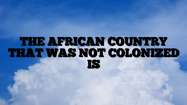 THE AFRICAN COUNTRY THAT WAS NOT COLONIZED IS