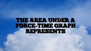 THE AREA UNDER A FORCE-TIME GRAPH REPRESENTS