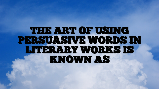 THE ART OF USING PERSUASIVE WORDS IN LITERARY WORKS IS KNOWN AS