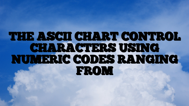 THE ASCII CHART CONTROL CHARACTERS USING NUMERIC CODES RANGING FROM