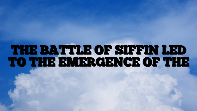 THE BATTLE OF SIFFIN LED TO THE EMERGENCE OF THE