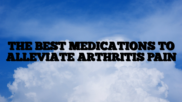 THE BEST MEDICATIONS TO ALLEVIATE ARTHRITIS PAIN