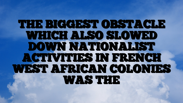 THE BIGGEST OBSTACLE WHICH ALSO SLOWED DOWN NATIONALIST ACTIVITIES IN FRENCH WEST AFRICAN COLONIES WAS THE