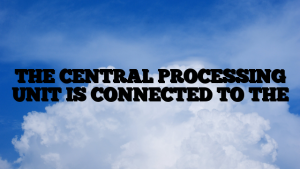 THE CENTRAL PROCESSING UNIT IS CONNECTED TO THE