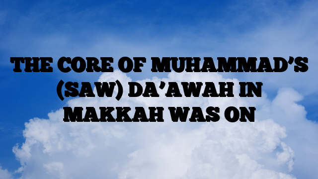 THE CORE OF MUHAMMAD’S (SAW) DA’AWAH IN MAKKAH WAS ON