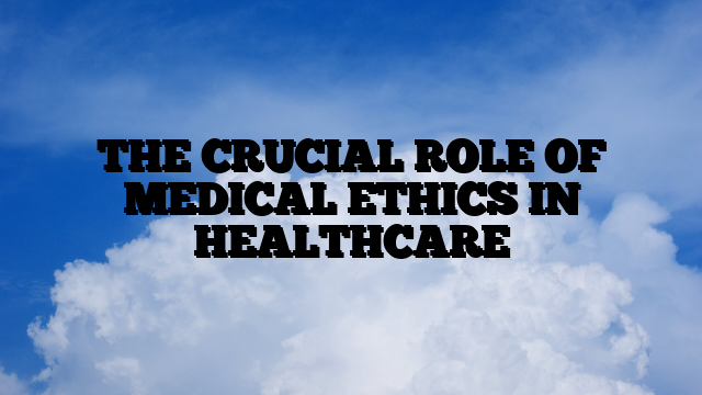 THE CRUCIAL ROLE OF MEDICAL ETHICS IN HEALTHCARE