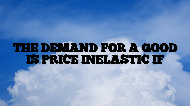 THE DEMAND FOR A GOOD IS PRICE INELASTIC IF