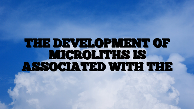 THE DEVELOPMENT OF MICROLITHS IS ASSOCIATED WITH THE