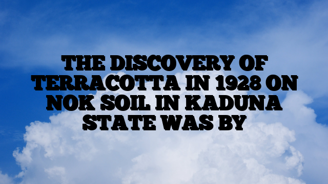 THE DISCOVERY OF TERRACOTTA IN 1928 ON NOK SOIL IN KADUNA STATE WAS BY