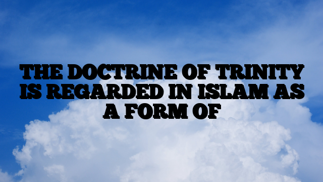 THE DOCTRINE OF TRINITY IS REGARDED IN ISLAM AS A FORM OF