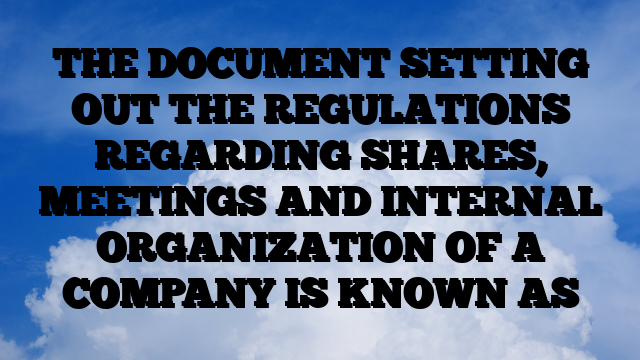 THE DOCUMENT SETTING OUT THE REGULATIONS REGARDING SHARES, MEETINGS AND INTERNAL ORGANIZATION OF A COMPANY IS KNOWN AS