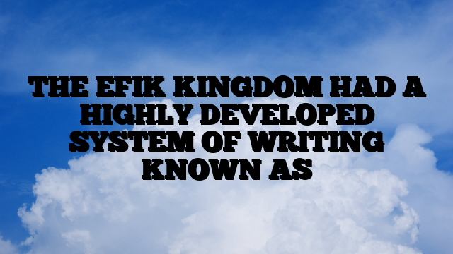 THE EFIK KINGDOM HAD A HIGHLY DEVELOPED SYSTEM OF WRITING KNOWN AS