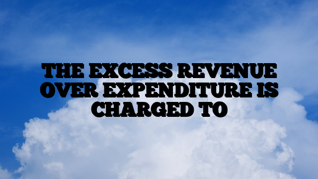 THE EXCESS REVENUE OVER EXPENDITURE IS CHARGED TO