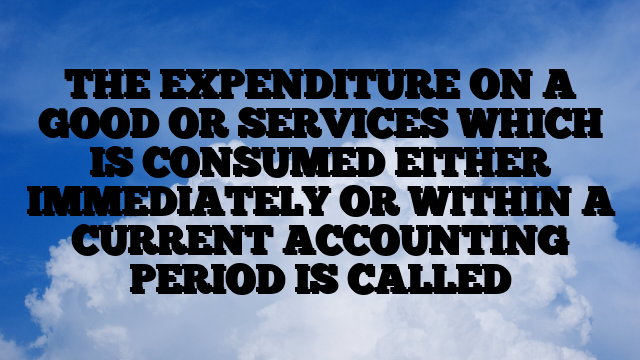 THE EXPENDITURE ON A GOOD OR SERVICES WHICH IS CONSUMED EITHER IMMEDIATELY OR WITHIN A CURRENT ACCOUNTING PERIOD IS CALLED