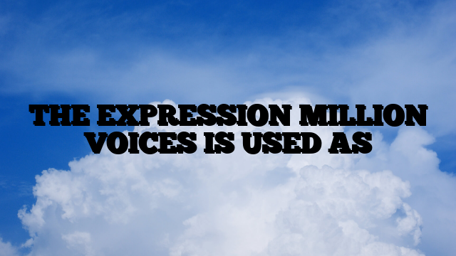 THE EXPRESSION MILLION VOICES IS USED AS