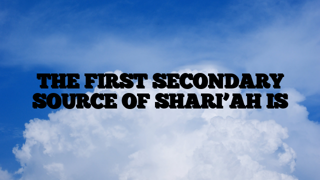 THE FIRST SECONDARY SOURCE OF SHARI’AH IS