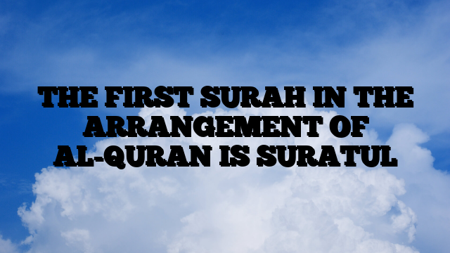 THE FIRST SURAH IN THE ARRANGEMENT OF AL-QURAN IS SURATUL