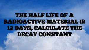 THE HALF LIFE OF A RADIOACTIVE MATERIAL IS 12 DAYS, CALCULATE THE DECAY CONSTANT