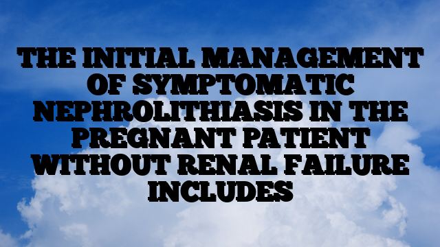 THE INITIAL MANAGEMENT OF SYMPTOMATIC NEPHROLITHIASIS IN THE PREGNANT PATIENT WITHOUT RENAL FAILURE INCLUDES