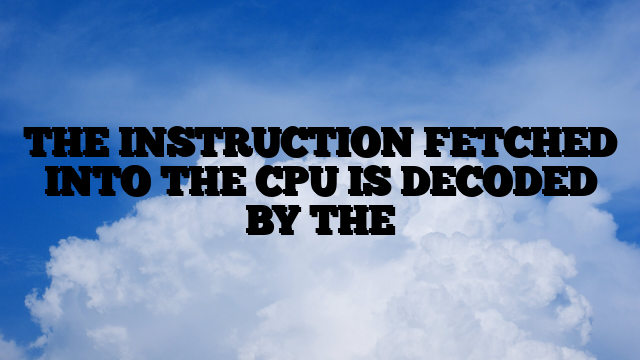 THE INSTRUCTION FETCHED INTO THE CPU IS DECODED BY THE