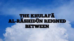 THE KHULAFĀ AL-RĀSHIDŪN REIGNED BETWEEN