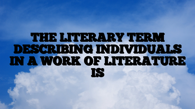 THE LITERARY TERM DESCRIBING INDIVIDUALS IN A WORK OF LITERATURE IS