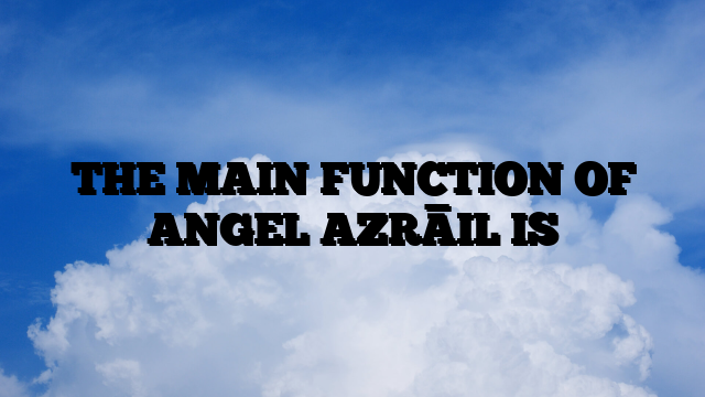 THE MAIN FUNCTION OF ANGEL AZRĀIL IS