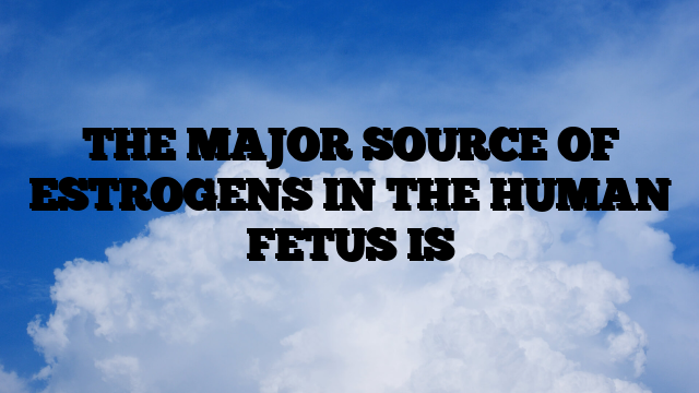 THE MAJOR SOURCE OF ESTROGENS IN THE HUMAN FETUS IS