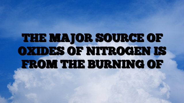 THE MAJOR SOURCE OF OXIDES OF NITROGEN IS FROM THE BURNING OF