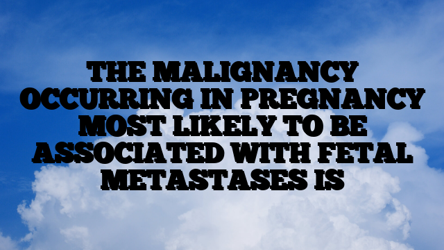 THE MALIGNANCY OCCURRING IN PREGNANCY MOST LIKELY TO BE ASSOCIATED WITH FETAL METASTASES IS