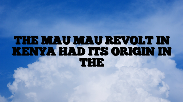 THE MAU MAU REVOLT IN KENYA HAD ITS ORIGIN IN THE