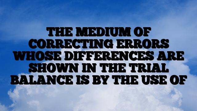 THE MEDIUM OF CORRECTING ERRORS WHOSE DIFFERENCES ARE SHOWN IN THE TRIAL BALANCE IS BY THE USE OF