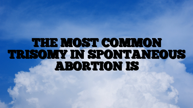 THE MOST COMMON TRISOMY IN SPONTANEOUS ABORTION IS