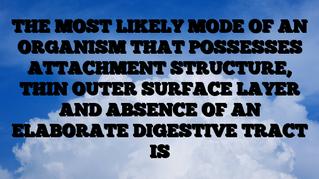 THE MOST LIKELY MODE OF AN ORGANISM THAT POSSESSES ATTACHMENT STRUCTURE, THIN OUTER SURFACE LAYER AND ABSENCE OF AN ELABORATE DIGESTIVE TRACT IS