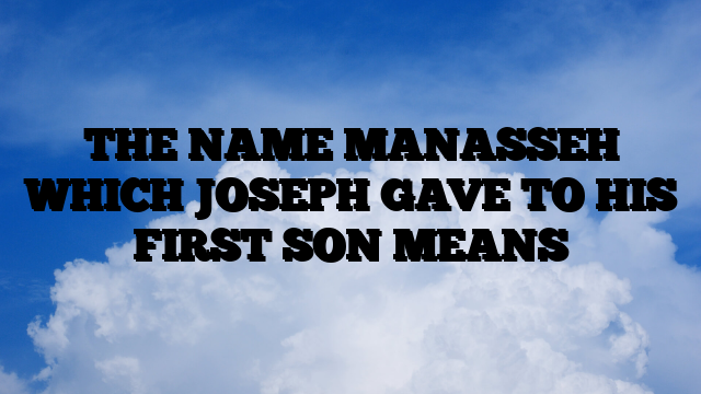 THE NAME MANASSEH WHICH JOSEPH GAVE TO HIS FIRST SON MEANS