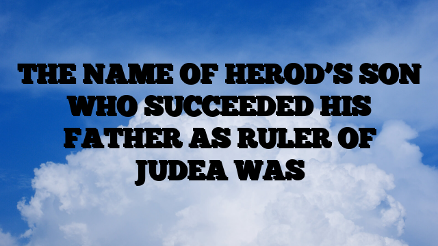 THE NAME OF HEROD’S SON WHO SUCCEEDED HIS FATHER AS RULER OF JUDEA WAS