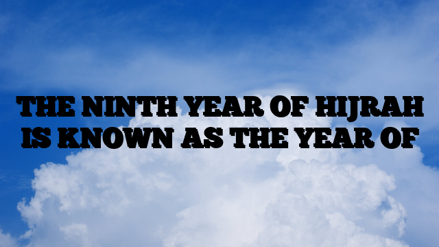 THE NINTH YEAR OF HIJRAH IS KNOWN AS THE YEAR OF