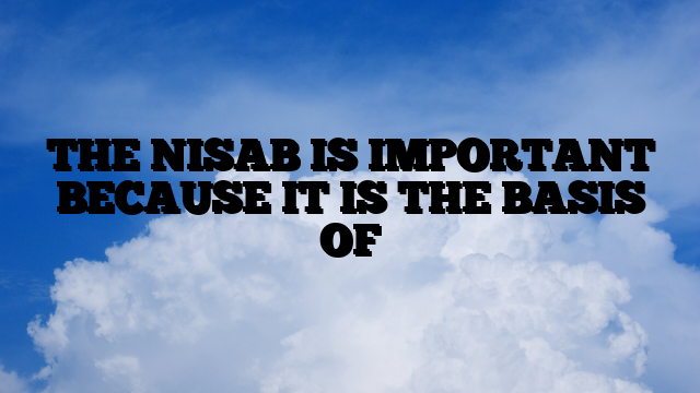 THE NISAB IS IMPORTANT BECAUSE IT IS THE BASIS OF