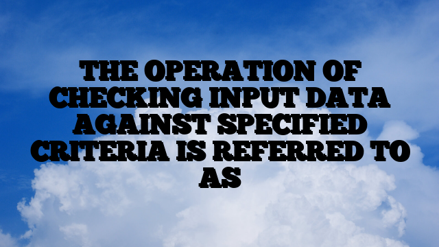 THE OPERATION OF CHECKING INPUT DATA AGAINST SPECIFIED CRITERIA IS REFERRED TO AS