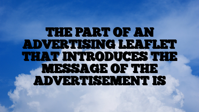 THE PART OF AN ADVERTISING LEAFLET THAT INTRODUCES THE MESSAGE OF THE ADVERTISEMENT IS