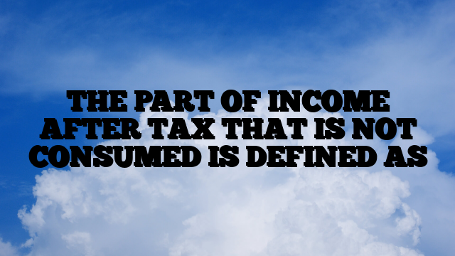 THE PART OF INCOME AFTER TAX THAT IS NOT CONSUMED IS DEFINED AS